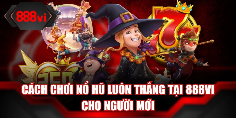 Cách chơi nổ hũ luôn thắng tại 888Vi cho người mới
